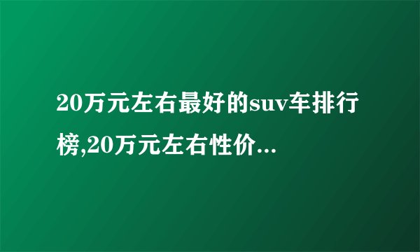 20万元左右最好的suv车排行榜,20万元左右性价比高的SUV推荐
