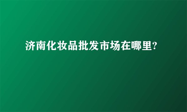 济南化妆品批发市场在哪里?