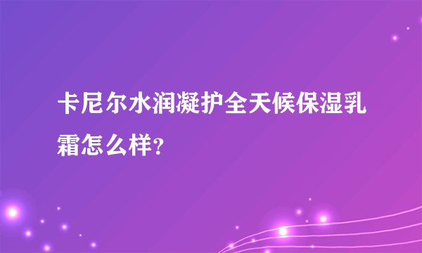 卡尼尔水润凝护全天候保湿乳霜怎么样?