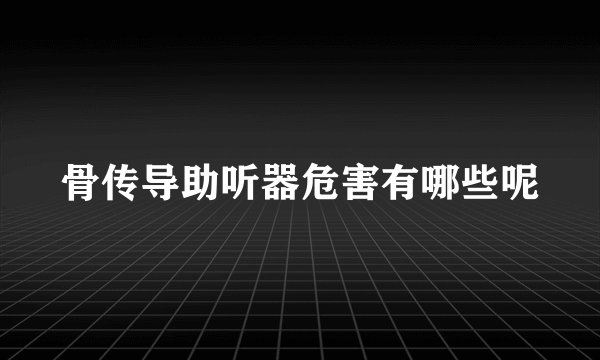 骨传导助听器危害有哪些呢