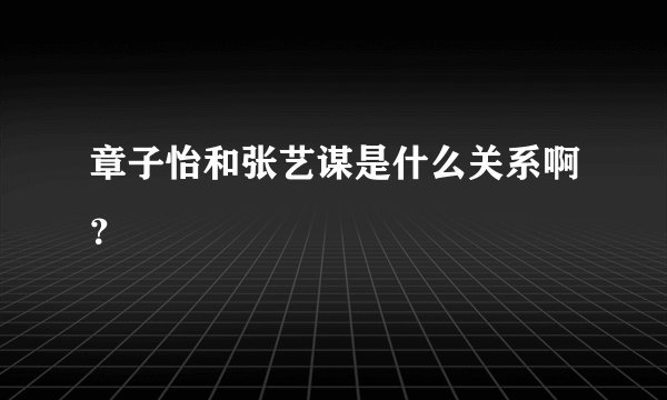 章子怡和张艺谋是什么关系啊？