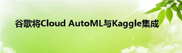 谷歌将Cloud AutoML与Kaggle集成
