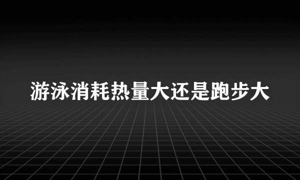 游泳消耗热量大还是跑步大