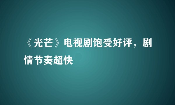 《光芒》电视剧饱受好评，剧情节奏超快