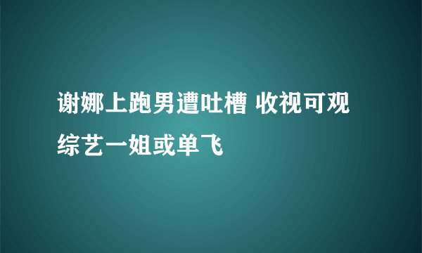 谢娜上跑男遭吐槽 收视可观综艺一姐或单飞
