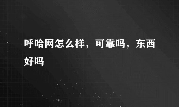 呼哈网怎么样，可靠吗，东西好吗