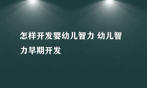 怎样开发婴幼儿智力 幼儿智力早期开发