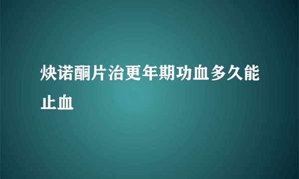 炔诺酮片治更年期功血多久能止血