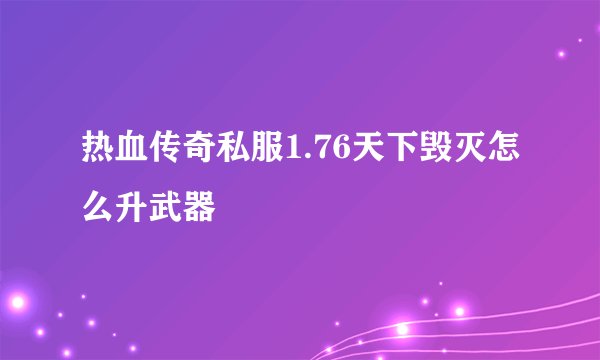 热血传奇私服1.76天下毁灭怎么升武器