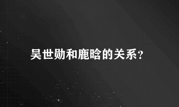 吴世勋和鹿晗的关系？