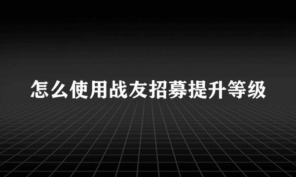 怎么使用战友招募提升等级