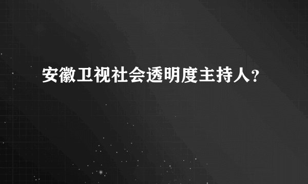安徽卫视社会透明度主持人？