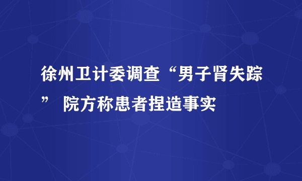 徐州卫计委调查“男子肾失踪” 院方称患者捏造事实