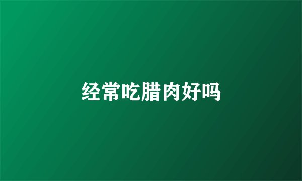 经常吃腊肉好吗