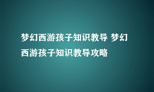 梦幻西游孩子知识教导 梦幻西游孩子知识教导攻略