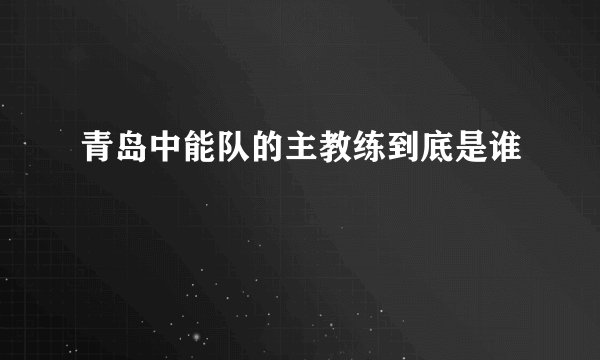 青岛中能队的主教练到底是谁