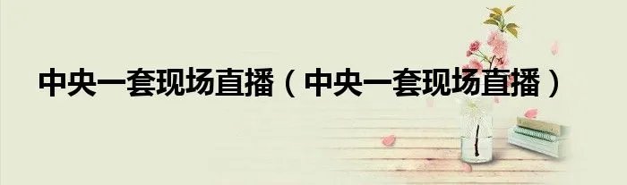 中央一套现场直播（中央一套现场直播）