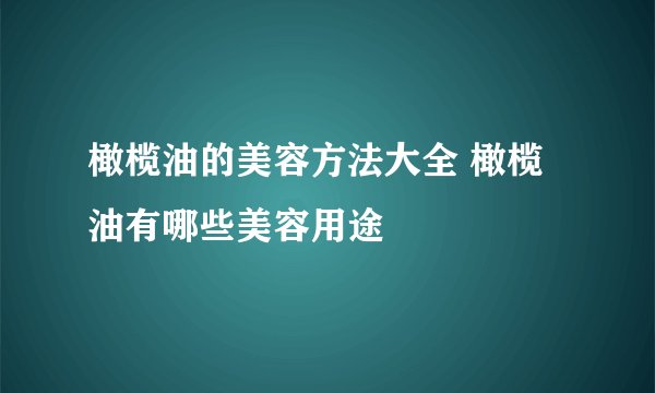 橄榄油的美容方法大全 橄榄油有哪些美容用途
