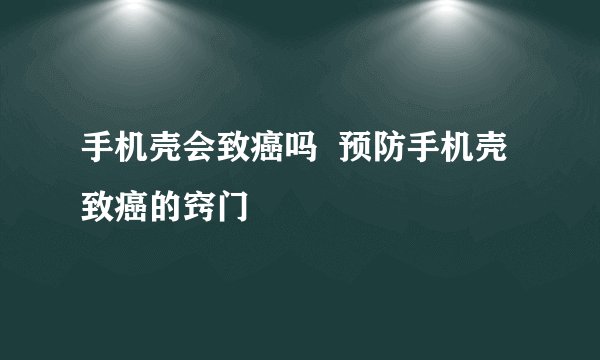手机壳会致癌吗 预防手机壳致癌的窍门