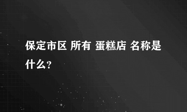 保定市区 所有 蛋糕店 名称是什么？
