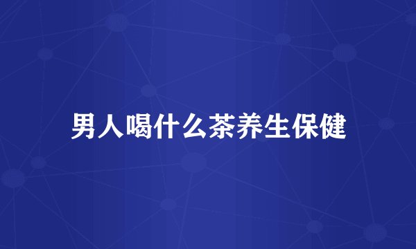 男人喝什么茶养生保健
