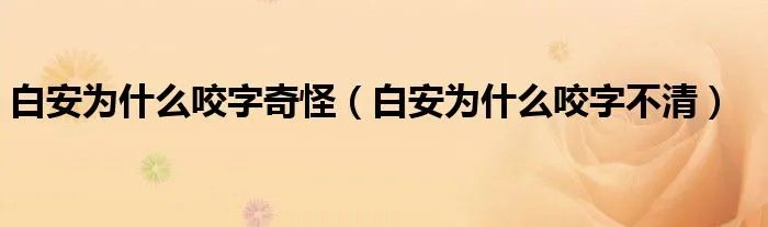 白安为什么咬字奇怪（白安为什么咬字不清）