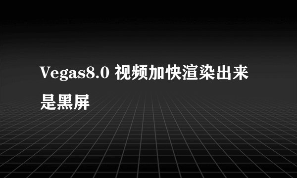 Vegas8.0 视频加快渲染出来是黑屏