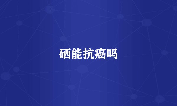 硒能抗癌吗