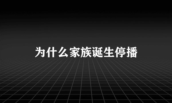为什么家族诞生停播