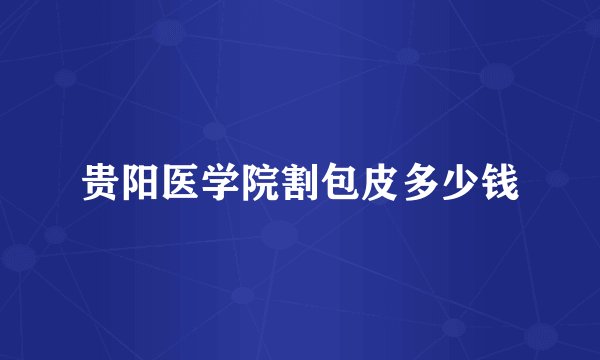 贵阳医学院割包皮多少钱
