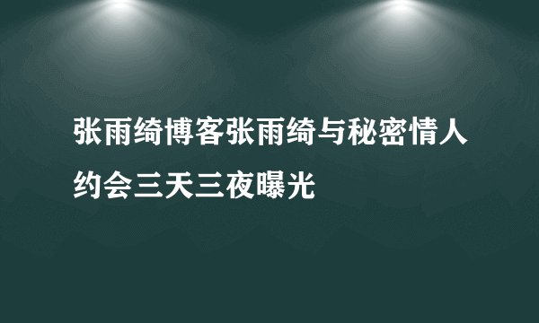 张雨绮博客张雨绮与秘密情人约会三天三夜曝光