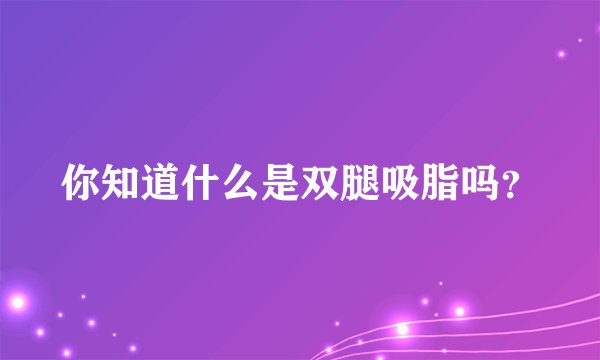 你知道什么是双腿吸脂吗?