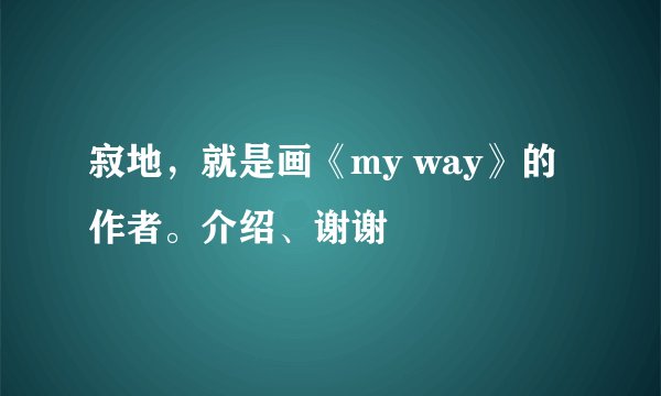 寂地，就是画《my way》的作者。介绍、谢谢