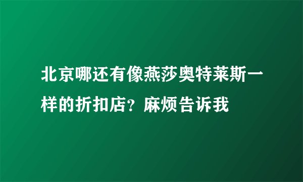 北京哪还有像燕莎奥特莱斯一样的折扣店？麻烦告诉我