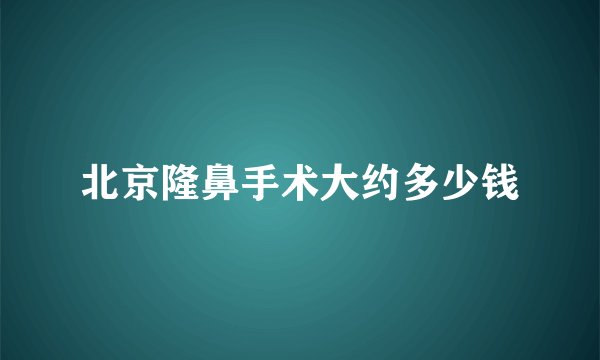北京隆鼻手术大约多少钱