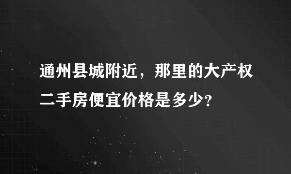 通州县城附近，那里的大产权二手房便宜价格是多少？