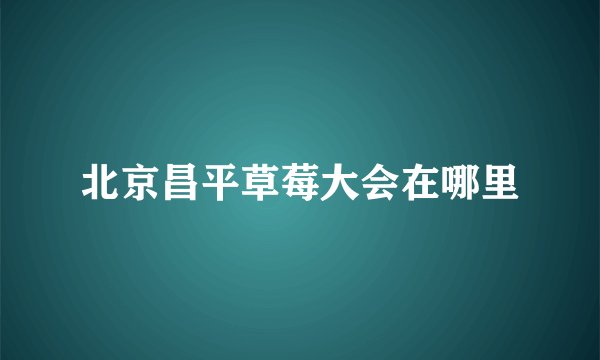 北京昌平草莓大会在哪里