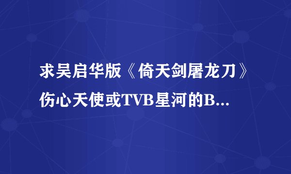 求吴启华版《倚天剑屠龙刀》伤心天使或TVB星河的BT种子，在线HI等。