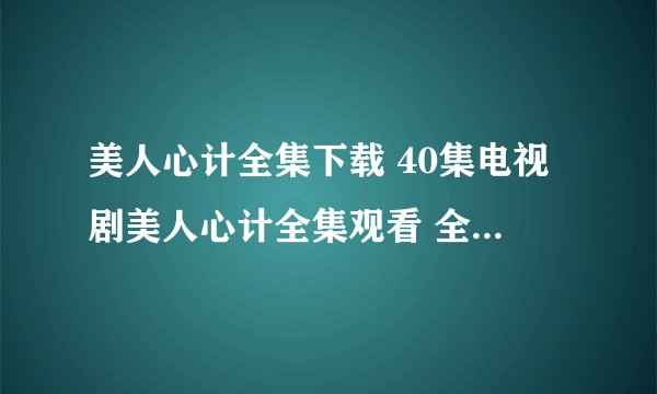 美人心计全集下载 40集电视剧美人心计全集观看 全集观看美人心计