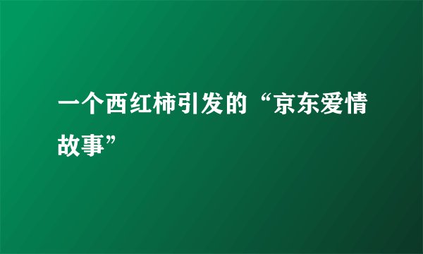 一个西红柿引发的“京东爱情故事”