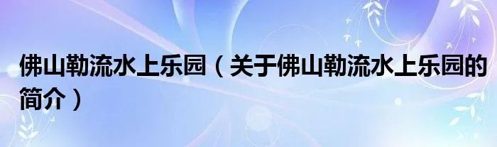 佛山勒流水上乐园（关于佛山勒流水上乐园的简介）