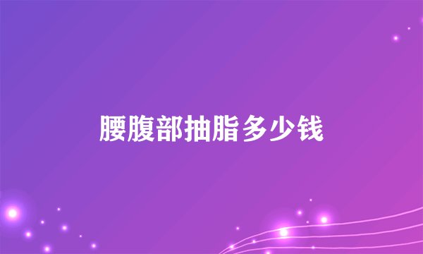 腰腹部抽脂多少钱