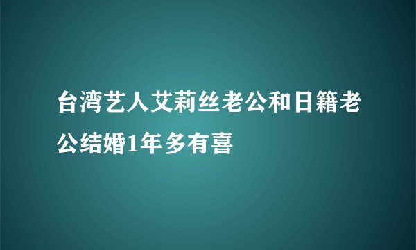台湾艺人艾莉丝老公和日籍老公结婚1年多有喜
