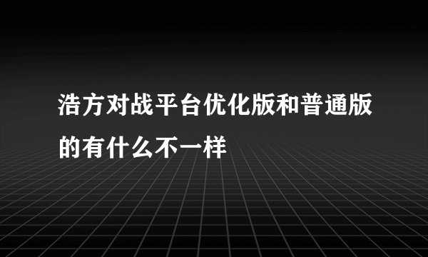 浩方对战平台优化版和普通版的有什么不一样