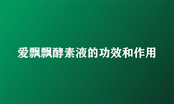 爱飘飘酵素液的功效和作用