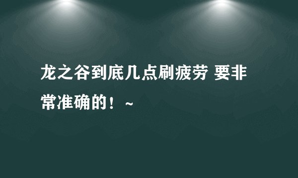 龙之谷到底几点刷疲劳 要非常准确的！~
