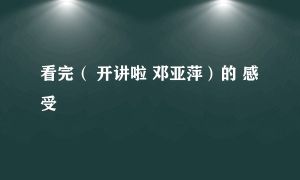 看完（ 开讲啦 邓亚萍）的 感受