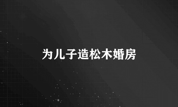 为儿子造松木婚房