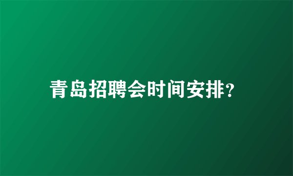 青岛招聘会时间安排？