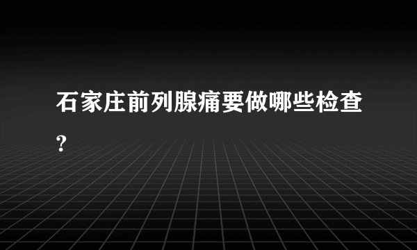石家庄前列腺痛要做哪些检查?